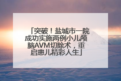 突破！盐城市一院成功实施两例小儿颅脑AVM切除术，重启患儿精彩人生