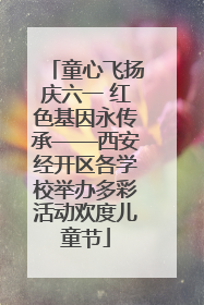 童心飞扬庆六一 红色基因永传承——西安经开区各学校举办多彩活动欢度儿童节