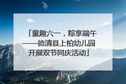 童趣六一，粽享端午——德清县上柏幼儿园开展双节同庆活动