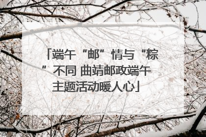 端午“邮”情与“粽”不同 曲靖邮政端午主题活动暖人心