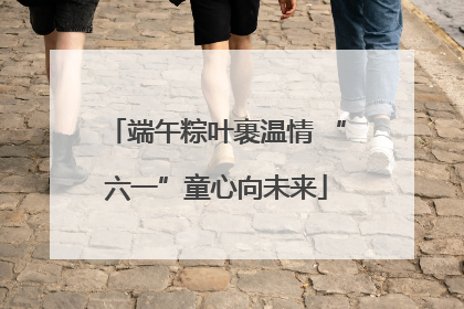 端午粽叶裹温情 “六一”童心向未来