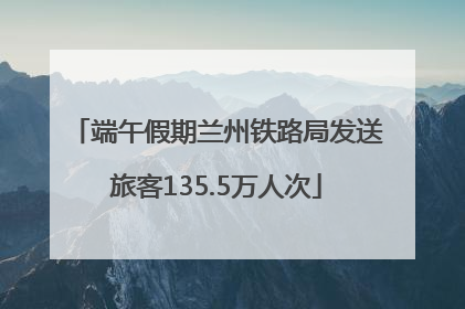 端午假期兰州铁路局发送旅客135.5万人次