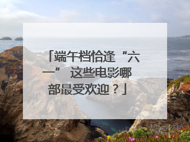 端午档恰逢“六一” 这些电影哪部最受欢迎？