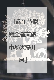 端午节假期全省文旅市场火爆开局
