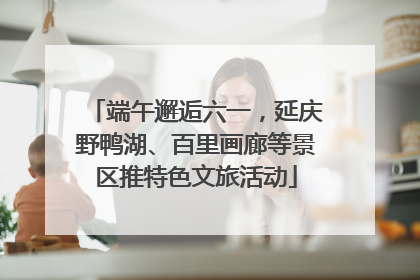 端午邂逅六一，延庆野鸭湖、百里画廊等景区推特色文旅活动