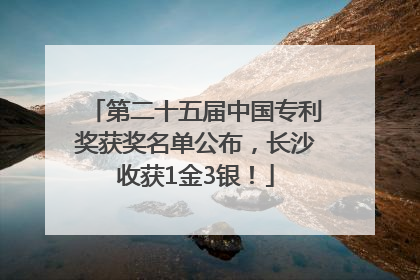 第二十五届中国专利奖获奖名单公布，长沙收获1金3银！