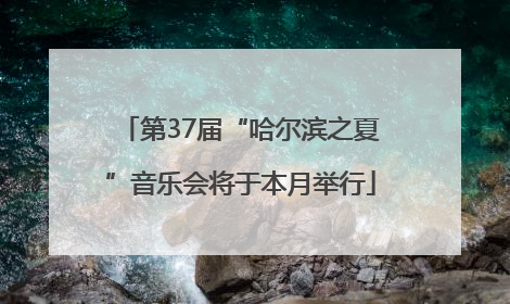 第37届“哈尔滨之夏”音乐会将于本月举行