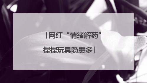 网红“情绪解药”捏捏玩具隐患多