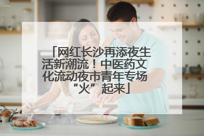 网红长沙再添夜生活新潮流！中医药文化流动夜市青年专场“火”起来