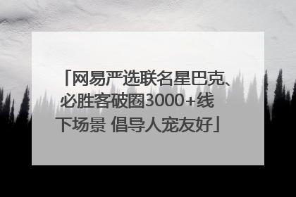 网易严选联名星巴克、必胜客破圈3000+线下场景 倡导人宠友好
