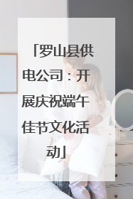罗山县供电公司：开展庆祝端午佳节文化活动