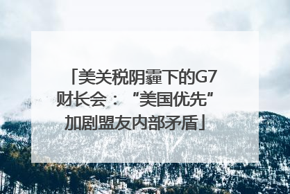 美关税阴霾下的G7财长会：“美国优先”加剧盟友内部矛盾