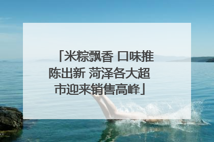 米粽飘香 口味推陈出新 菏泽各大超市迎来销售高峰