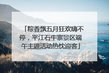 粽香飘五月狂欢嗨不停，平江石牛寨景区端午主题活动热忱迎客