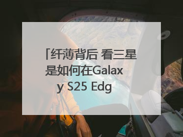 纤薄背后 看三星是如何在Galaxy S25 Edge上实现突破的