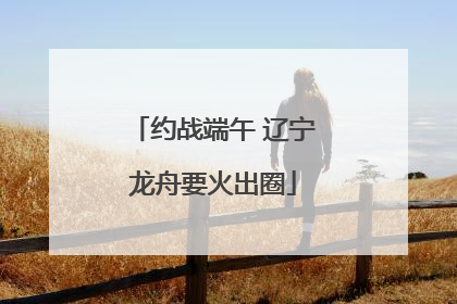 约战端午 辽宁龙舟要火出圈