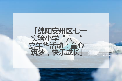 绵阳安州区七一实验小学“六一”嘉年华活动：童心筑梦，快乐成长