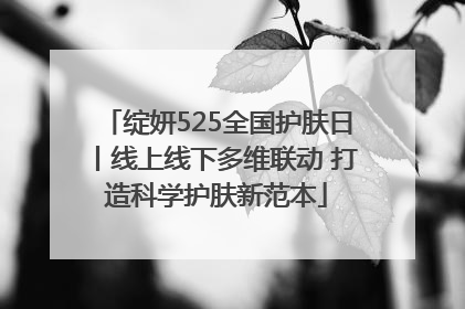 绽妍525全国护肤日丨线上线下多维联动 打造科学护肤新范本
