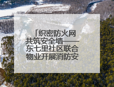 织密防火网 共筑安全墙——东七里社区联合物业开展消防安全大排查