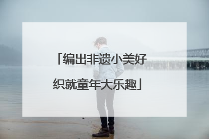 编出非遗小美好 织就童年大乐趣