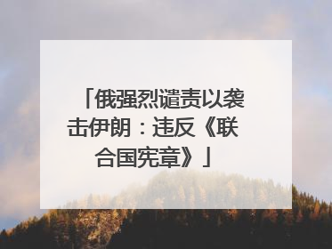 俄强烈谴责以袭击伊朗：违反《联合国宪章》