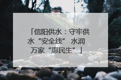 信阳供水：守牢供水“安全线” 水润万家“惠民生”