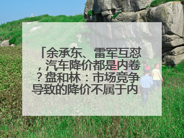 余承东、雷军互怼，汽车降价都是内卷？盘和林：市场竞争导致的降价不属于内卷式竞争