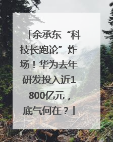 余承东“科技长跑论”炸场！华为去年研发投入近1800亿元，底气何在？