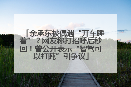 余承东被偶遇“开车睡着”？网友称打招呼后秒回！曾公开表示“智驾可以打盹”引争议