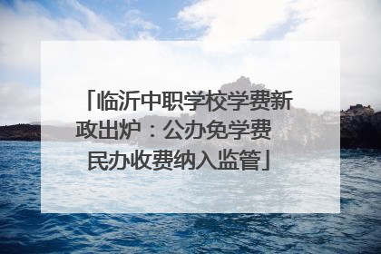 临沂中职学校学费新政出炉：公办免学费 民办收费纳入监管
