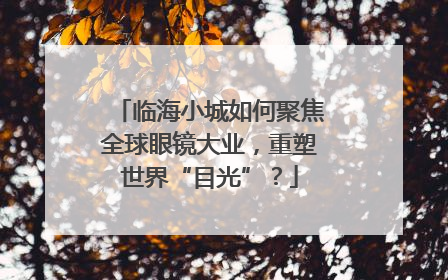 临海小城如何聚焦全球眼镜大业，重塑世界“目光”？