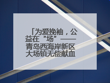 为爱挽袖，公益在“场”——青岛西海岸新区大场镇无偿献血活动温暖收官