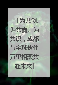 为共创、为共赢、为共识，成都与全球伙伴万里相聚共赴未来