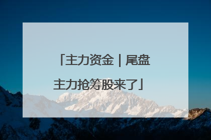 主力资金｜尾盘主力抢筹股来了