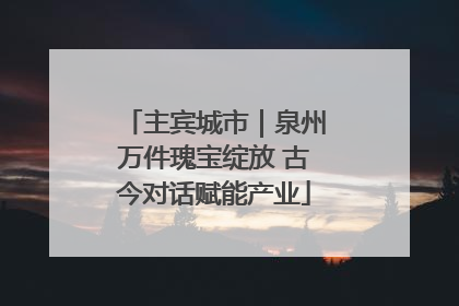 主宾城市|泉州万件瑰宝绽放 古今对话赋能产业