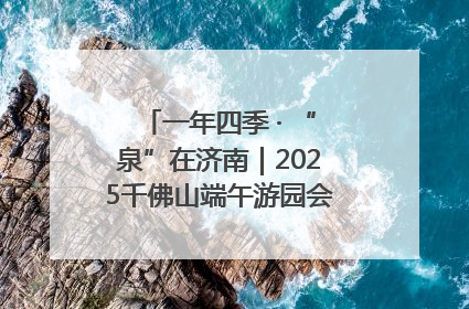 一年四季 · “泉”在济南｜2025千佛山端午游园会邀您共享亲子时光