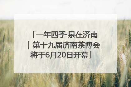 一年四季·泉在济南｜第十九届济南茶博会将于6月20日开幕