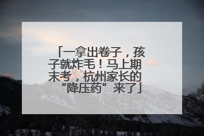 一拿出卷子，孩子就炸毛！马上期末考，杭州家长的“降压药”来了