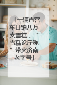 一辆直营车日销八万支雪糕，“雪糕论斤称”带火济南老字号
