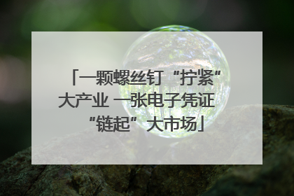 一颗螺丝钉“拧紧”大产业 一张电子凭证“链起”大市场