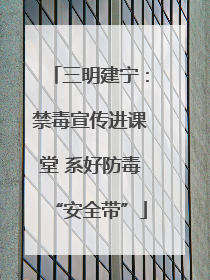 三明建宁：禁毒宣传进课堂 系好防毒“安全带”