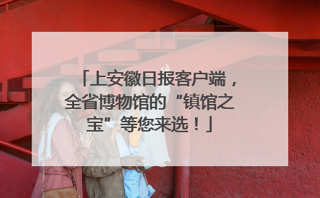 上安徽日报客户端，全省博物馆的“镇馆之宝”等您来选！