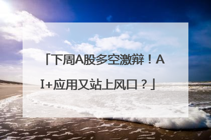 下周A股多空激辩！AI+应用又站上风口？