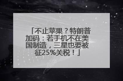 不止苹果？特朗普加码：若手机不在美国制造，三星也要被征25%关税！
