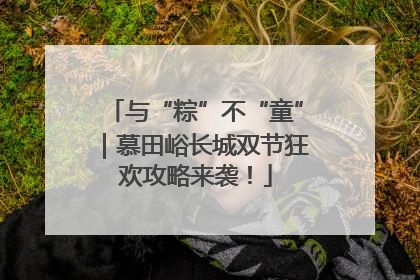 与“粽”不“童”｜慕田峪长城双节狂欢攻略来袭！