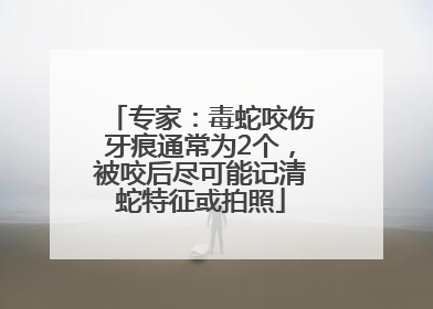 专家：毒蛇咬伤牙痕通常为2个，被咬后尽可能记清蛇特征或拍照