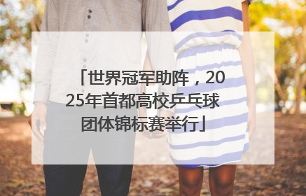 世界冠军助阵，2025年首都高校乒乓球团体锦标赛举行
