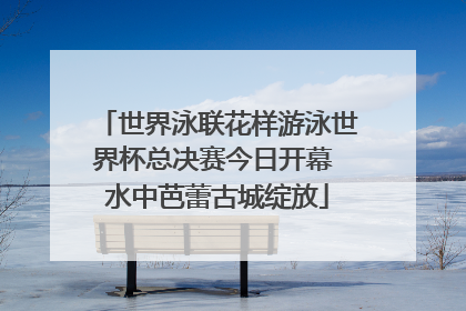 世界泳联花样游泳世界杯总决赛今日开幕 水中芭蕾古城绽放