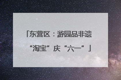 东营区：游园品非遗 “淘宝”庆“六一”