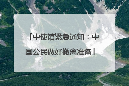 中使馆紧急通知：中国公民做好撤离准备